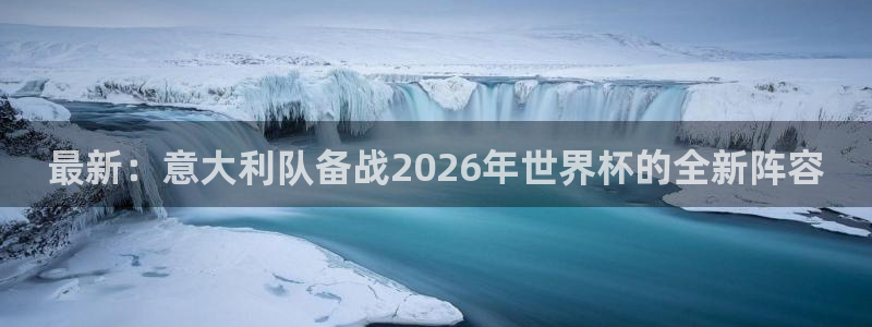 世预赛免费直播入口:最新:意大利队备战2026年世界杯的全新阵容