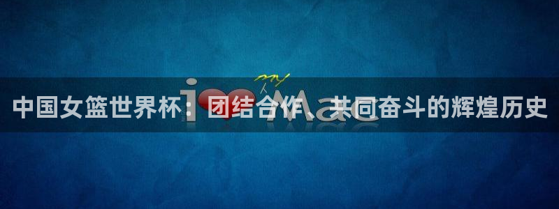 世界杯2026赛程:中国女篮世界杯:团结合作、共同奋斗的辉煌历史