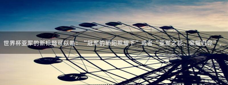 世界杯预选赛赛程表:世界杯亚军的新标题可以是:“冠军的骄阳照耀下”或者“亚军之花,荣耀归你”。