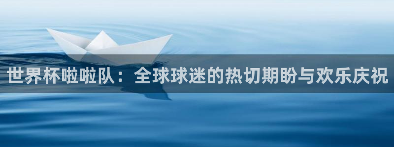世界杯对阵图2026:世界杯啦啦队:全球球迷的热切期盼与欢乐庆祝